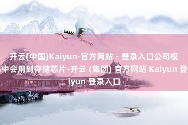 开云(中国)Kaiyun·官方网站 - 登录入口公司模组居品中会用到存储芯片-开云 (集团) 官方网站 Kaiyun 登录入口