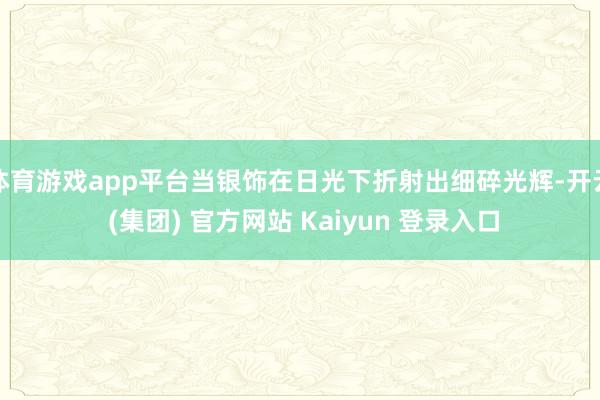 体育游戏app平台当银饰在日光下折射出细碎光辉-开云 (集团) 官方网站 Kaiyun 登录入口