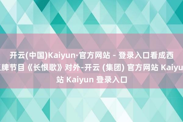 开云(中国)Kaiyun·官方网站 - 登录入口看成西安旅游的王牌节目《长恨歌》对外-开云 (集团) 官方网站 Kaiyun 登录入口