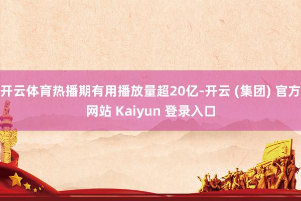 开云体育热播期有用播放量超20亿-开云 (集团) 官方网站 Kaiyun 登录入口