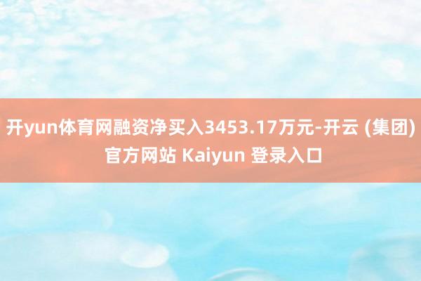 开yun体育网融资净买入3453.17万元-开云 (集团) 官方网站 Kaiyun 登录入口
