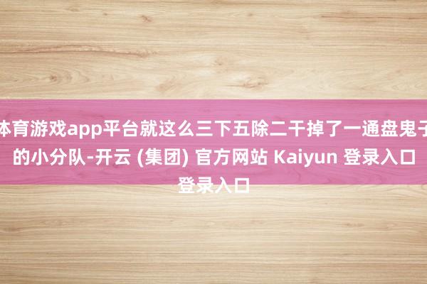 体育游戏app平台就这么三下五除二干掉了一通盘鬼子的小分队-开云 (集团) 官方网站 Kaiyun 登录入口