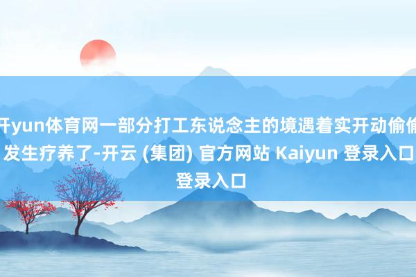 开yun体育网一部分打工东说念主的境遇着实开动偷偷发生疗养了-开云 (集团) 官方网站 Kaiyun 登录入口