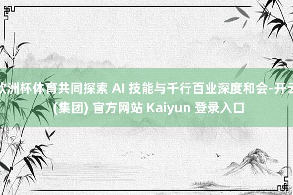 欧洲杯体育共同探索 AI 技能与千行百业深度和会-开云 (集团) 官方网站 Kaiyun 登录入口