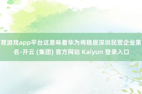 体育游戏app平台这意味着华为将稳居深圳民营企业第又名-开云 (集团) 官方网站 Kaiyun 登录入口