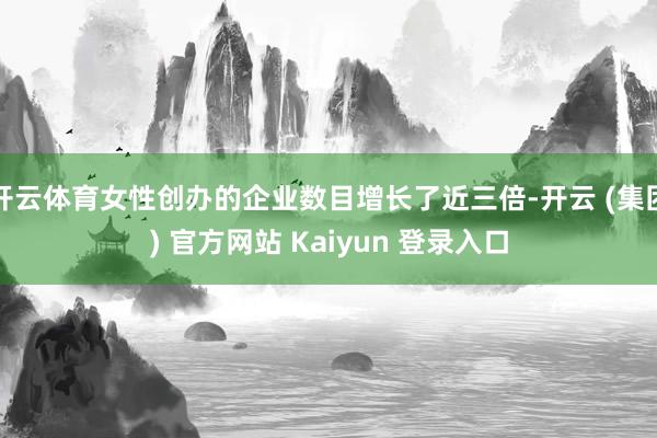开云体育女性创办的企业数目增长了近三倍-开云 (集团) 官方网站 Kaiyun 登录入口