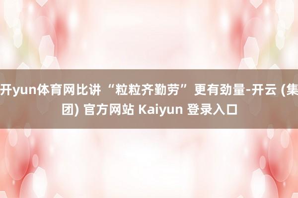 开yun体育网比讲 “粒粒齐勤劳” 更有劲量-开云 (集团) 官方网站 Kaiyun 登录入口