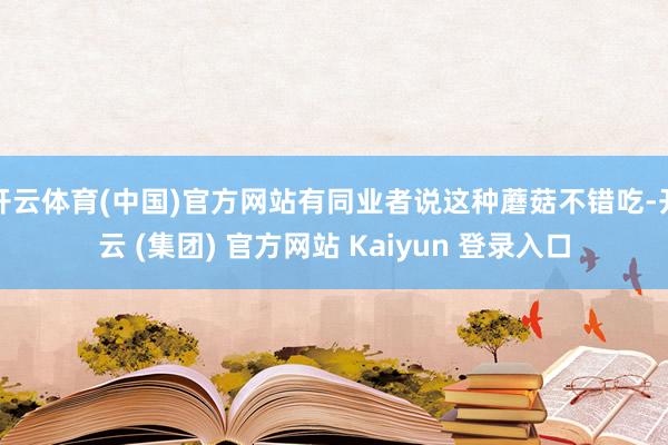 开云体育(中国)官方网站有同业者说这种蘑菇不错吃-开云 (集团) 官方网站 Kaiyun 登录入口