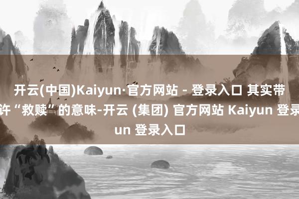 开云(中国)Kaiyun·官方网站 - 登录入口 其实带着少许“救赎”的意味-开云 (集团) 官方网站 Kaiyun 登录入口