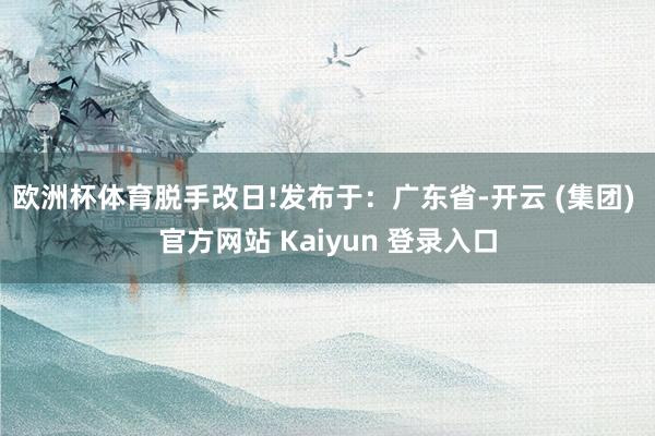 欧洲杯体育脱手改日!发布于：广东省-开云 (集团) 官方网站 Kaiyun 登录入口