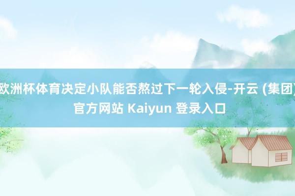 欧洲杯体育决定小队能否熬过下一轮入侵-开云 (集团) 官方网站 Kaiyun 登录入口