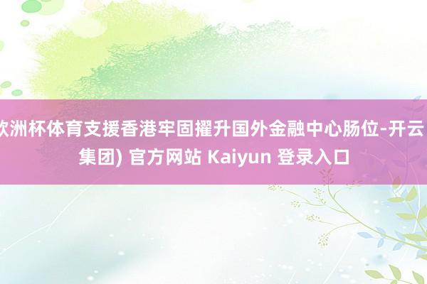 欧洲杯体育支援香港牢固擢升国外金融中心肠位-开云 (集团) 官方网站 Kaiyun 登录入口