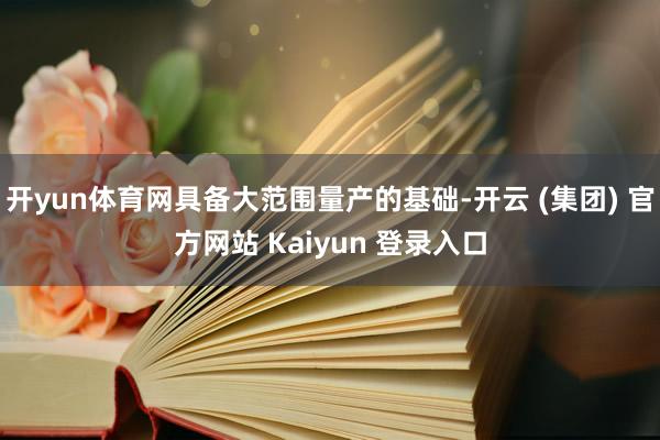 开yun体育网具备大范围量产的基础-开云 (集团) 官方网站 Kaiyun 登录入口