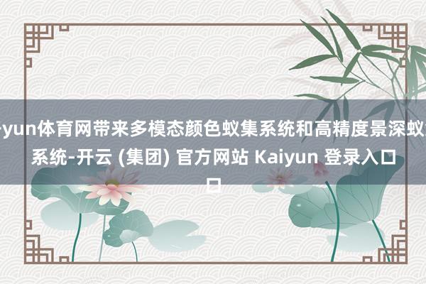 开yun体育网带来多模态颜色蚁集系统和高精度景深蚁集系统-开云 (集团) 官方网站 Kaiyun 登录入口