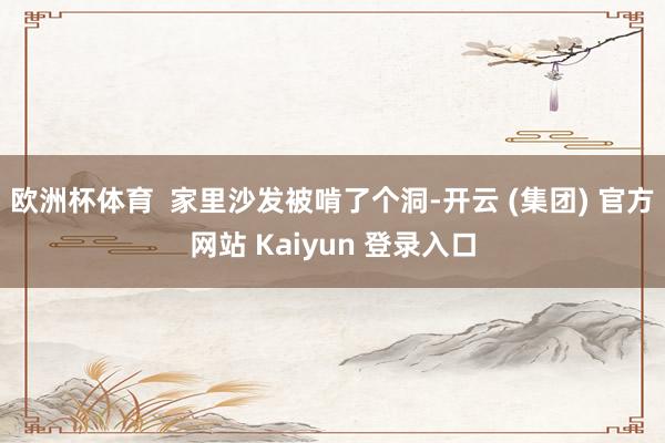 欧洲杯体育  家里沙发被啃了个洞-开云 (集团) 官方网站 Kaiyun 登录入口