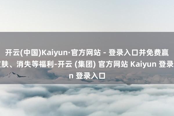 开云(中国)Kaiyun·官方网站 - 登录入口并免费赢得皮肤、消失等福利-开云 (集团) 官方网站 Kaiyun 登录入口
