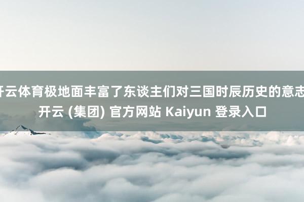开云体育极地面丰富了东谈主们对三国时辰历史的意志-开云 (集团) 官方网站 Kaiyun 登录入口