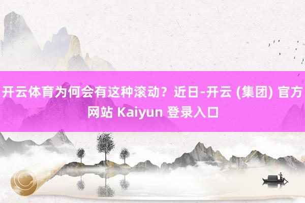 开云体育为何会有这种滚动？近日-开云 (集团) 官方网站 Kaiyun 登录入口