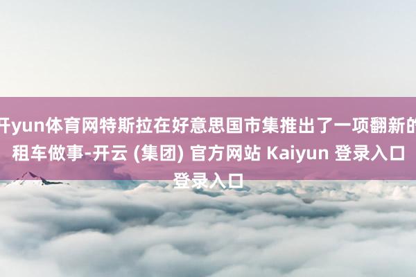 开yun体育网特斯拉在好意思国市集推出了一项翻新的租车做事-开云 (集团) 官方网站 Kaiyun 登录入口