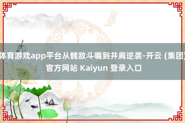 体育游戏app平台从雠敌斗嘴到并肩逆袭-开云 (集团) 官方网站 Kaiyun 登录入口