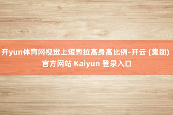 开yun体育网视觉上短暂拉高身高比例-开云 (集团) 官方网站 Kaiyun 登录入口