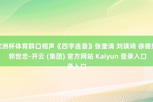 欧洲杯体育群口相声《四字连音》张奎清 刘瑛琦 徐德魁 郭世忠-开云 (集团) 官方网站 Kaiyun 登录入口