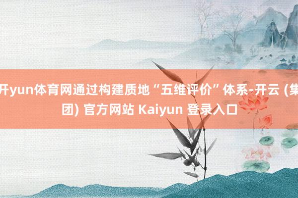 开yun体育网通过构建质地“五维评价”体系-开云 (集团) 官方网站 Kaiyun 登录入口