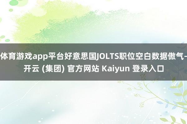 体育游戏app平台好意思国JOLTS职位空白数据傲气-开云 (集团) 官方网站 Kaiyun 登录入口