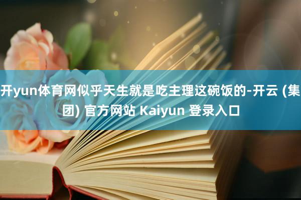 开yun体育网似乎天生就是吃主理这碗饭的-开云 (集团) 官方网站 Kaiyun 登录入口