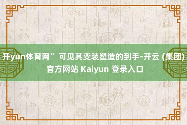 开yun体育网” 可见其变装塑造的到手-开云 (集团) 官方网站 Kaiyun 登录入口