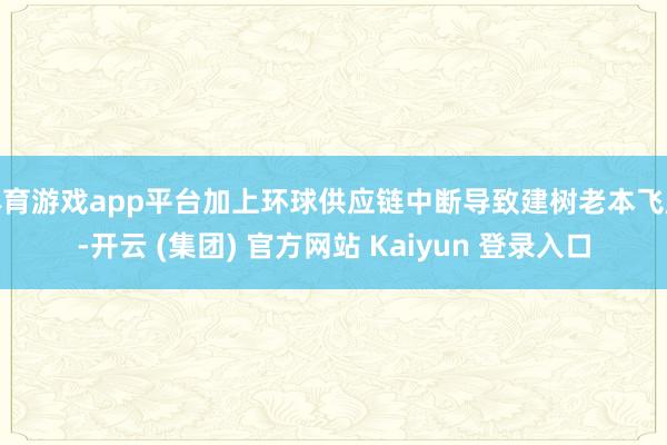 体育游戏app平台加上环球供应链中断导致建树老本飞腾-开云 (集团) 官方网站 Kaiyun 登录入口