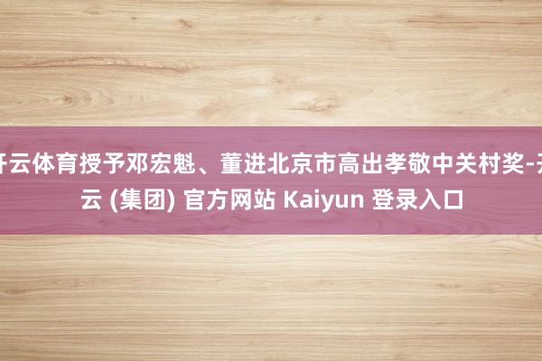 开云体育授予邓宏魁、董进北京市高出孝敬中关村奖-开云 (集团) 官方网站 Kaiyun 登录入口