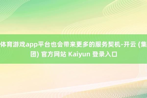 体育游戏app平台也会带来更多的服务契机-开云 (集团) 官方网站 Kaiyun 登录入口
