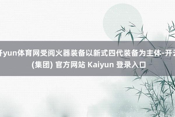 开yun体育网受阅火器装备以新式四代装备为主体-开云 (集团) 官方网站 Kaiyun 登录入口