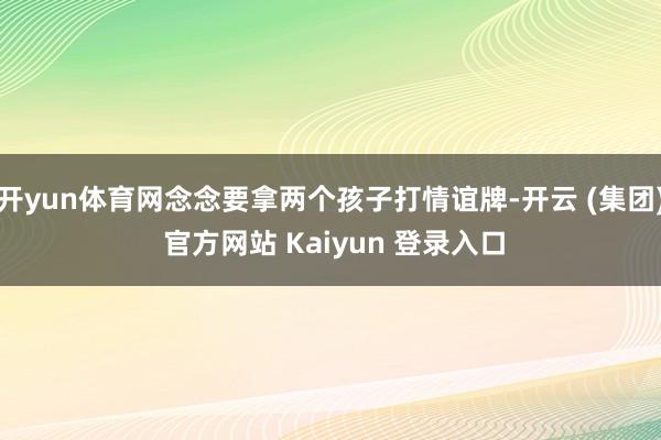 开yun体育网念念要拿两个孩子打情谊牌-开云 (集团) 官方网站 Kaiyun 登录入口