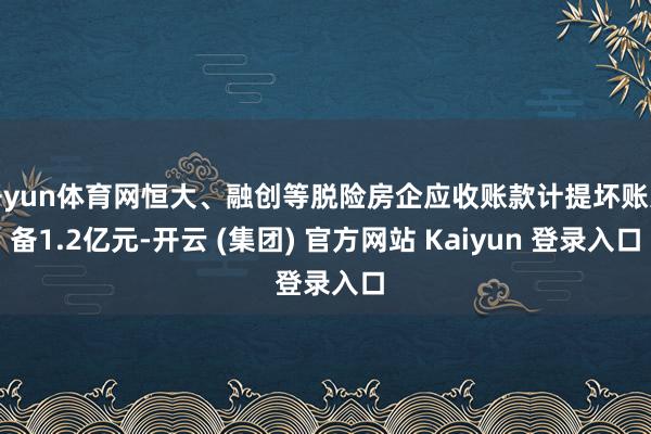 开yun体育网恒大、融创等脱险房企应收账款计提坏账准备1.2亿元-开云 (集团) 官方网站 Kaiyun 登录入口