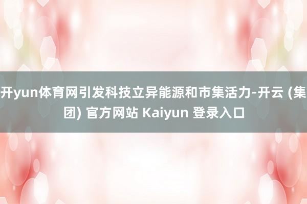 开yun体育网引发科技立异能源和市集活力-开云 (集团) 官方网站 Kaiyun 登录入口