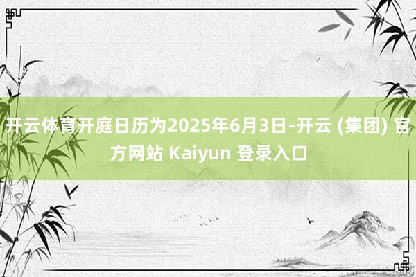开云体育开庭日历为2025年6月3日-开云 (集团) 官方网站 Kaiyun 登录入口