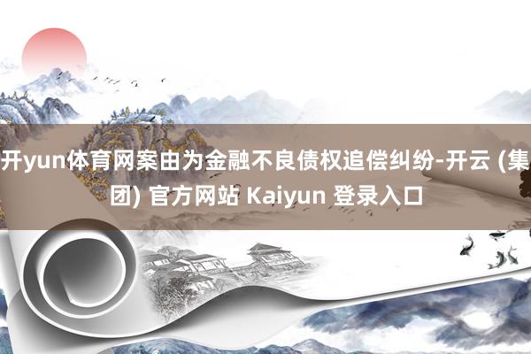 开yun体育网案由为金融不良债权追偿纠纷-开云 (集团) 官方网站 Kaiyun 登录入口