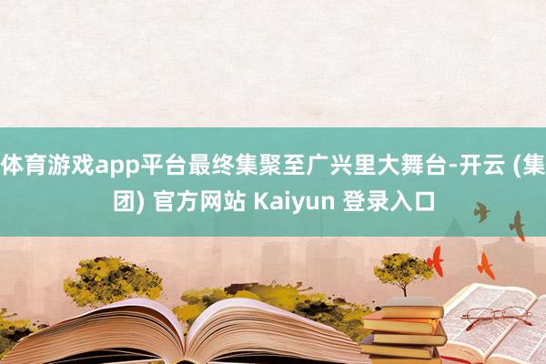 体育游戏app平台最终集聚至广兴里大舞台-开云 (集团) 官方网站 Kaiyun 登录入口