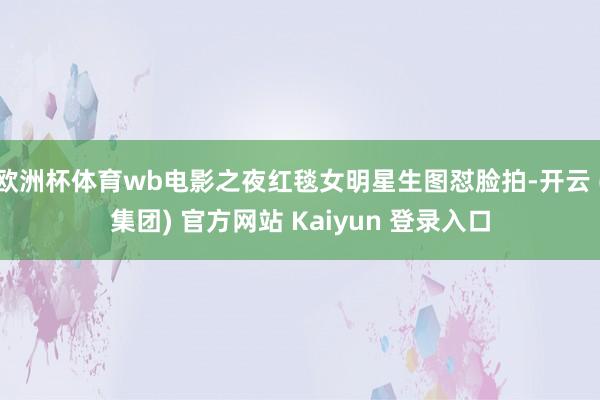 欧洲杯体育wb电影之夜红毯女明星生图怼脸拍-开云 (集团) 官方网站 Kaiyun 登录入口