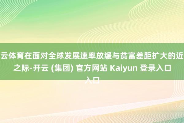 开云体育在面对全球发展速率放缓与贫富差距扩大的近况之际-开云 (集团) 官方网站 Kaiyun 登录入口