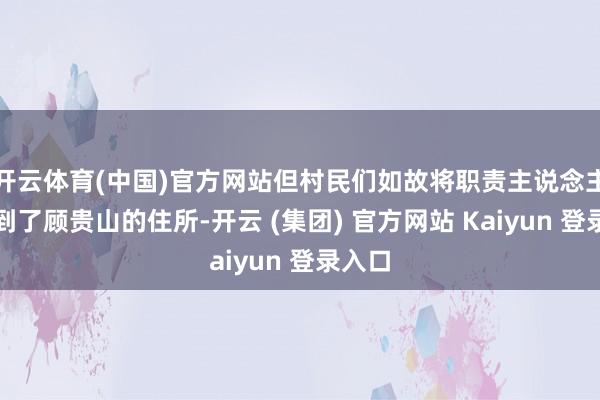 开云体育(中国)官方网站但村民们如故将职责主说念主员带到了顾贵山的住所-开云 (集团) 官方网站 Kaiyun 登录入口
