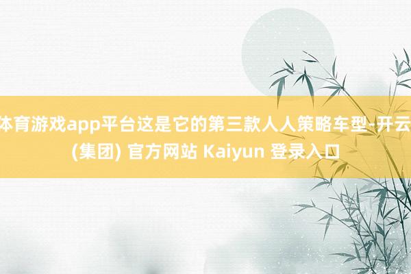 体育游戏app平台这是它的第三款人人策略车型-开云 (集团) 官方网站 Kaiyun 登录入口