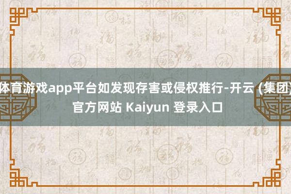 体育游戏app平台如发现存害或侵权推行-开云 (集团) 官方网站 Kaiyun 登录入口