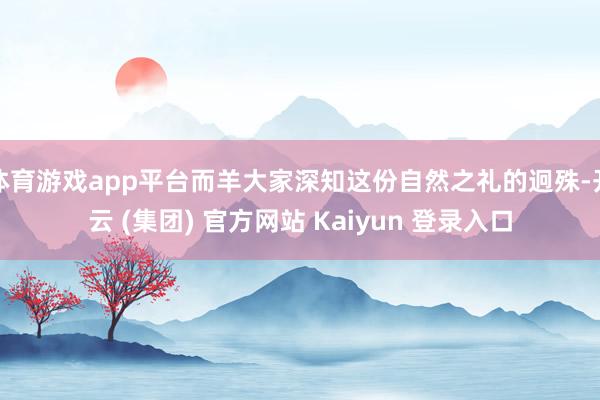 体育游戏app平台而羊大家深知这份自然之礼的迥殊-开云 (集团) 官方网站 Kaiyun 登录入口