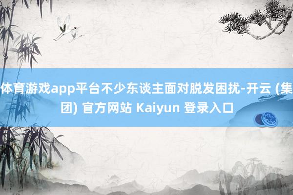 体育游戏app平台不少东谈主面对脱发困扰-开云 (集团) 官方网站 Kaiyun 登录入口