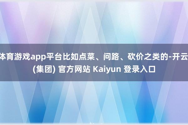 体育游戏app平台比如点菜、问路、砍价之类的-开云 (集团) 官方网站 Kaiyun 登录入口