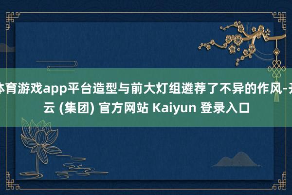 体育游戏app平台造型与前大灯组遴荐了不异的作风-开云 (集团) 官方网站 Kaiyun 登录入口