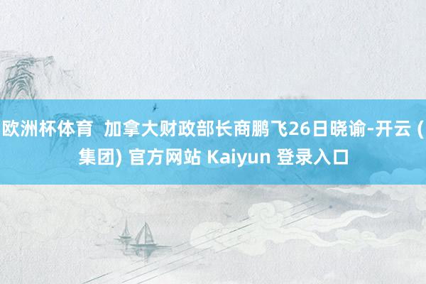 欧洲杯体育 加拿大财政部长商鹏飞26日晓谕-开云 (集团) 官方网站 Kaiyun 登录入口